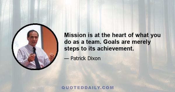 Mission is at the heart of what you do as a team. Goals are merely steps to its achievement.