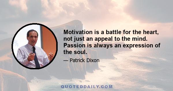 Motivation is a battle for the heart, not just an appeal to the mind. Passion is always an expression of the soul.