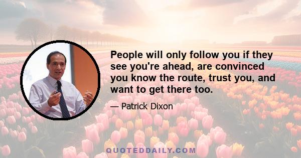 People will only follow you if they see you're ahead, are convinced you know the route, trust you, and want to get there too.