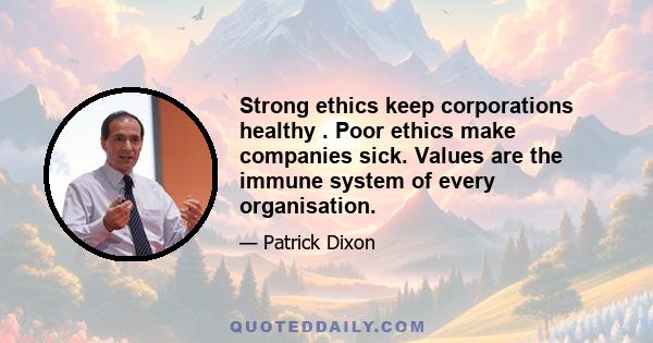 Strong ethics keep corporations healthy . Poor ethics make companies sick. Values are the immune system of every organisation.