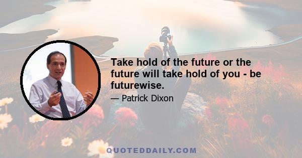 Take hold of the future or the future will take hold of you - be futurewise.