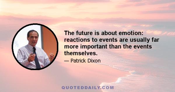 The future is about emotion: reactions to events are usually far more important than the events themselves.