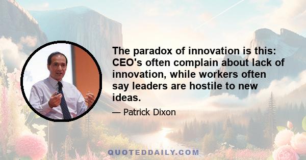 The paradox of innovation is this: CEO's often complain about lack of innovation, while workers often say leaders are hostile to new ideas.