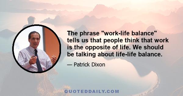 The phrase work-life balance tells us that people think that work is the opposite of life. We should be talking about life-life balance.