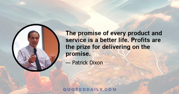 The promise of every product and service is a better life. Profits are the prize for delivering on the promise.