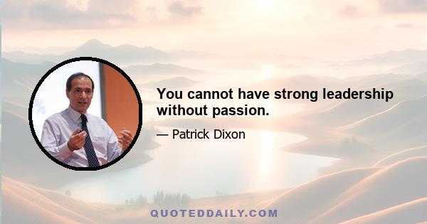 You cannot have strong leadership without passion.