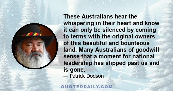 These Australians hear the whispering in their heart and know it can only be silenced by coming to terms with the original owners of this beautiful and bounteous land. Many Australians of goodwill sense that a moment