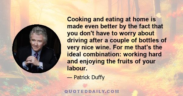 Cooking and eating at home is made even better by the fact that you don't have to worry about driving after a couple of bottles of very nice wine. For me that's the ideal combination: working hard and enjoying the