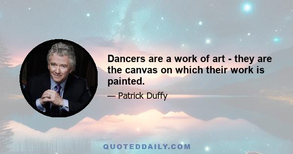 Dancers are a work of art - they are the canvas on which their work is painted.