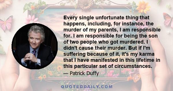 Every single unfortunate thing that happens, including, for instance, the murder of my parents, I am responsible for. I am responsible for being the son of two people who got murdered. I didn't cause their murder. But