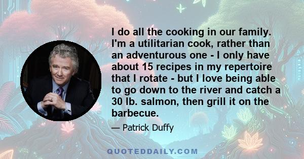 I do all the cooking in our family. I'm a utilitarian cook, rather than an adventurous one - I only have about 15 recipes in my repertoire that I rotate - but I love being able to go down to the river and catch a 30 lb. 