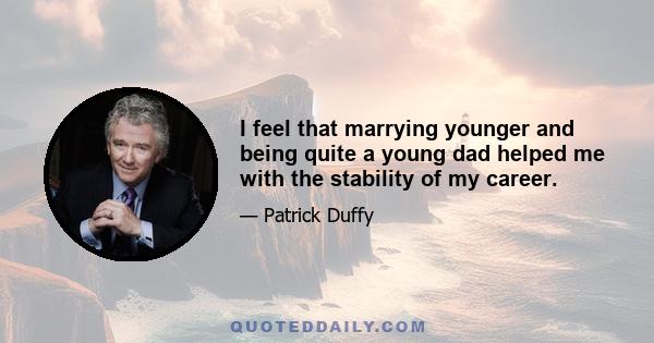 I feel that marrying younger and being quite a young dad helped me with the stability of my career.