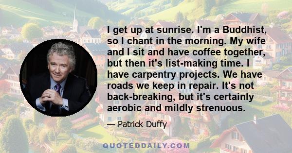 I get up at sunrise. I'm a Buddhist, so I chant in the morning. My wife and I sit and have coffee together, but then it's list-making time. I have carpentry projects. We have roads we keep in repair. It's not