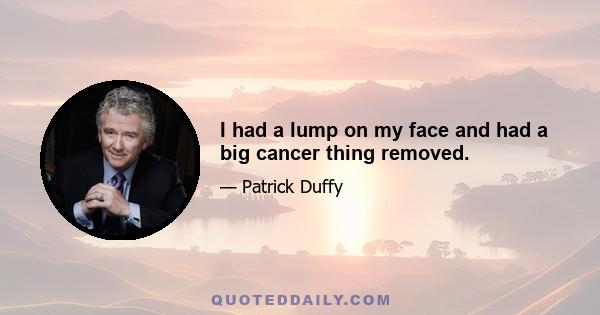 I had a lump on my face and had a big cancer thing removed.