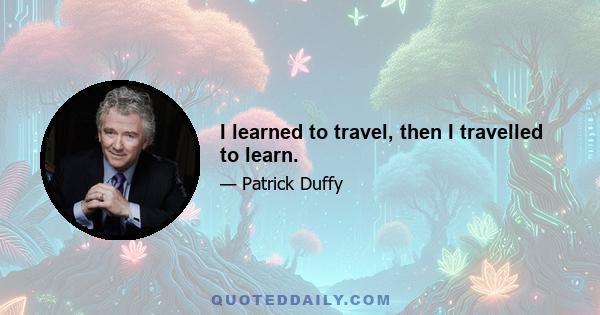 I learned to travel, then I travelled to learn.