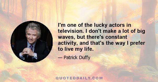 I'm one of the lucky actors in television. I don't make a lot of big waves, but there's constant activity, and that's the way I prefer to live my life.