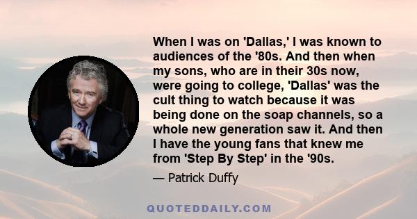 When I was on 'Dallas,' I was known to audiences of the '80s. And then when my sons, who are in their 30s now, were going to college, 'Dallas' was the cult thing to watch because it was being done on the soap channels,