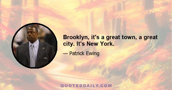 Brooklyn, it's a great town, a great city. It's New York.