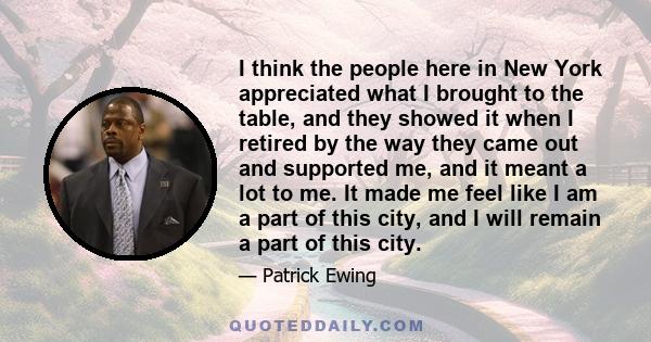 I think the people here in New York appreciated what I brought to the table, and they showed it when I retired by the way they came out and supported me, and it meant a lot to me. It made me feel like I am a part of