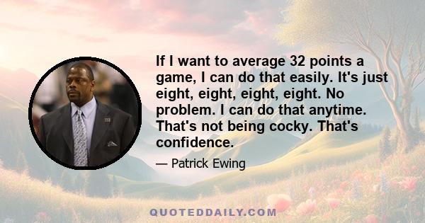 If I want to average 32 points a game, I can do that easily. It's just eight, eight, eight, eight. No problem. I can do that anytime. That's not being cocky. That's confidence.