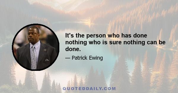 It's the person who has done nothing who is sure nothing can be done.