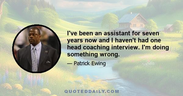 I've been an assistant for seven years now and I haven't had one head coaching interview. I'm doing something wrong.