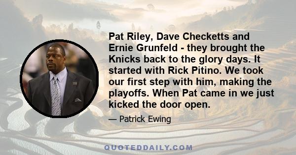 Pat Riley, Dave Checketts and Ernie Grunfeld - they brought the Knicks back to the glory days. It started with Rick Pitino. We took our first step with him, making the playoffs. When Pat came in we just kicked the door