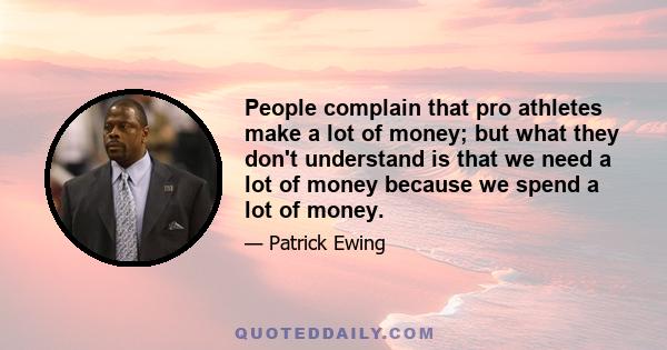 People complain that pro athletes make a lot of money; but what they don't understand is that we need a lot of money because we spend a lot of money.