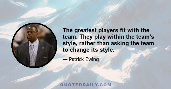 The greatest players fit with the team. They play within the team's style, rather than asking the team to change its style.