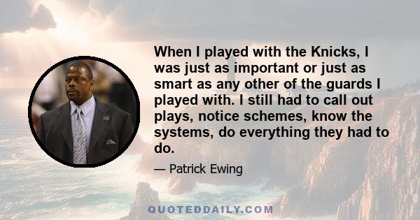 When I played with the Knicks, I was just as important or just as smart as any other of the guards I played with. I still had to call out plays, notice schemes, know the systems, do everything they had to do.