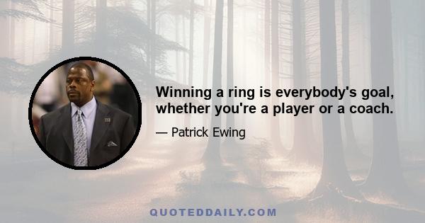 Winning a ring is everybody's goal, whether you're a player or a coach.