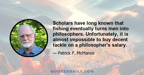 Scholars have long known that fishing eventually turns men into philosophers. Unfortunately, it is almost impossible to buy decent tackle on a philosopher's salary.