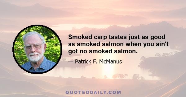 Smoked carp tastes just as good as smoked salmon when you ain't got no smoked salmon.