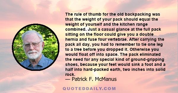 The rule of thumb for the old backpacking was that the weight of your pack should equal the weight of yourself and the kitchen range combined. Just a casual glance at the full pack sitting on the floor could give you a