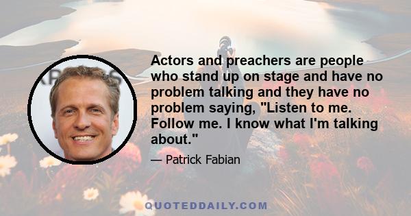 Actors and preachers are people who stand up on stage and have no problem talking and they have no problem saying, Listen to me. Follow me. I know what I'm talking about.