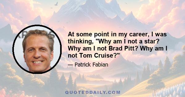 At some point in my career, I was thinking, Why am I not a star? Why am I not Brad Pitt? Why am I not Tom Cruise?