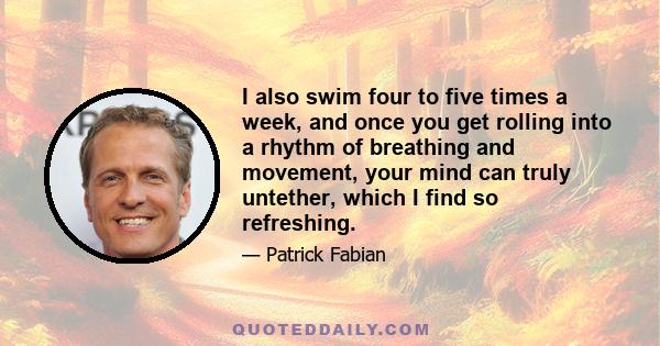 I also swim four to five times a week, and once you get rolling into a rhythm of breathing and movement, your mind can truly untether, which I find so refreshing.