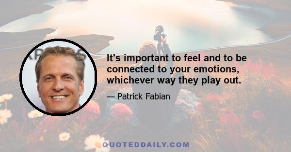 It's important to feel and to be connected to your emotions, whichever way they play out.