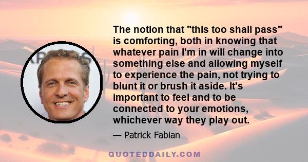 The notion that this too shall pass is comforting, both in knowing that whatever pain I'm in will change into something else and allowing myself to experience the pain, not trying to blunt it or brush it aside. It's