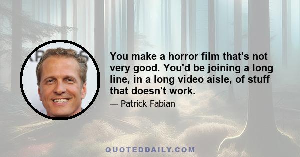 You make a horror film that's not very good. You'd be joining a long line, in a long video aisle, of stuff that doesn't work.