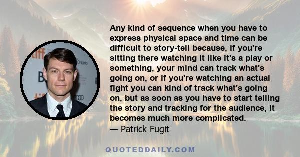 Any kind of sequence when you have to express physical space and time can be difficult to story-tell because, if you're sitting there watching it like it's a play or something, your mind can track what's going on, or if 