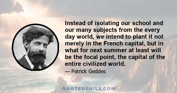 Instead of isolating our school and our many subjects from the every day world, we intend to plant it not merely in the French capital, but in what for next summer at least will be the focal point, the capital of the