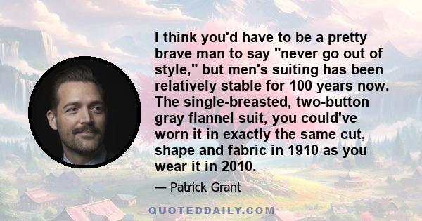 I think you'd have to be a pretty brave man to say never go out of style, but men's suiting has been relatively stable for 100 years now. The single-breasted, two-button gray flannel suit, you could've worn it in