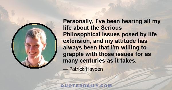 Personally, I've been hearing all my life about the Serious Philosophical Issues posed by life extension, and my attitude has always been that I'm willing to grapple with those issues for as many centuries as it takes.