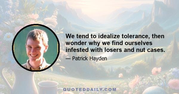 We tend to idealize tolerance, then wonder why we find ourselves infested with losers and nut cases.