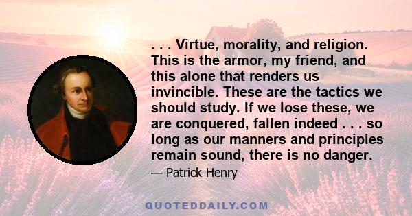 . . . Virtue, morality, and religion. This is the armor, my friend, and this alone that renders us invincible. These are the tactics we should study. If we lose these, we are conquered, fallen indeed . . . so long as