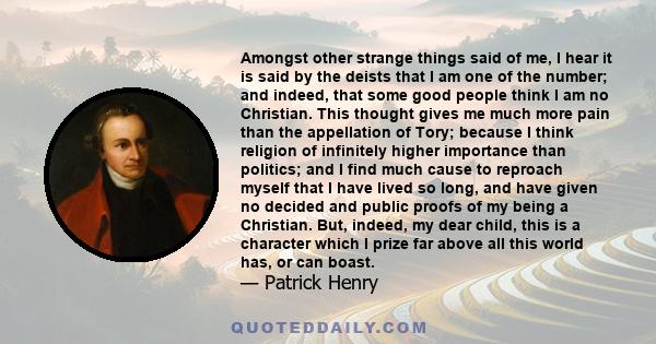 Amongst other strange things said of me, I hear it is said by the deists that I am one of the number; and indeed, that some good people think I am no Christian. This thought gives me much more pain than the appellation