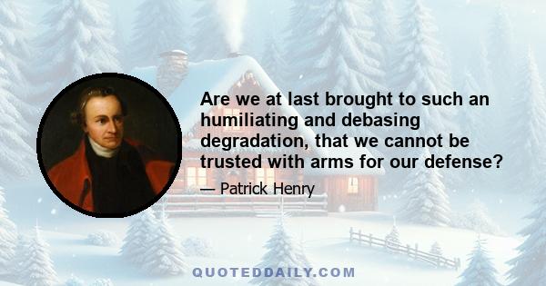 Are we at last brought to such an humiliating and debasing degradation, that we cannot be trusted with arms for our defense?