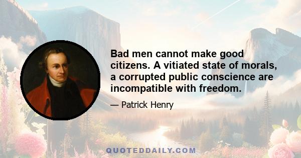 Bad men cannot make good citizens. A vitiated state of morals, a corrupted public conscience are incompatible with freedom.