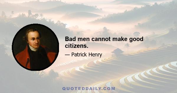 Bad men cannot make good citizens.